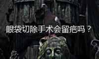 眼袋切除手術會留疤嗎？