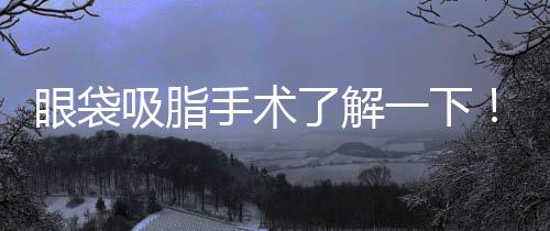 眼袋吸脂手術了解一下！