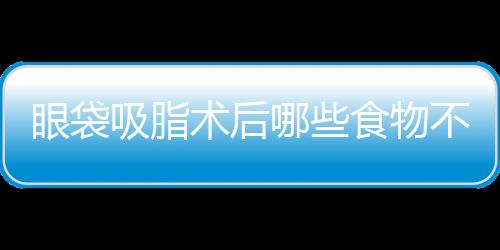 眼袋吸脂術后哪些食物不能吃？
