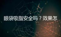 眼袋吸脂安全嗎？效果怎么樣？
