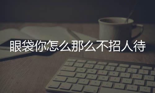 眼袋你怎么那么不招人待見呢