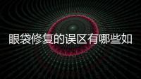 眼袋修復(fù)的誤區(qū)有哪些如何避免