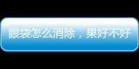 眼袋怎么消除，果好不好