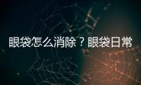 眼袋怎么消除？眼袋日常怎么護(hù)理?