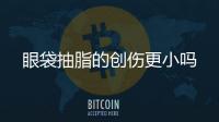 眼袋抽脂的創(chuàng)傷更小嗎