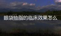 眼袋抽脂的臨床效果怎么樣？