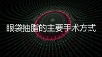 眼袋抽脂的主要手術方式有哪些