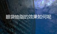 眼袋抽脂的效果如何呢