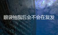 眼袋抽脂后會不會在復發？
