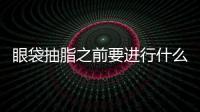 眼袋抽脂之前要進行什么準備工作
