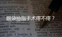 眼袋抽脂手術(shù)疼不疼？
