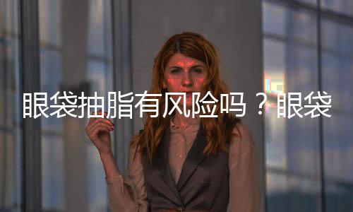 眼袋抽脂有風險嗎？眼袋抽脂需要多久完成？