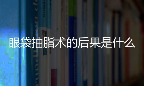 眼袋抽脂術的后果是什么