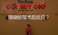 眼袋抽脂術后反應？