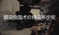 眼袋抽脂術價格是多少呢