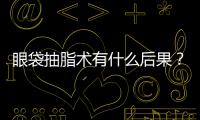 眼袋抽脂術(shù)有什么后果？