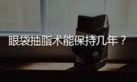 眼袋抽脂術(shù)能保持幾年？