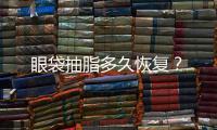 眼袋抽脂多久恢復(fù)？