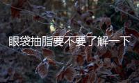 眼袋抽脂要不要了解一下？