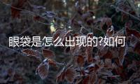 眼袋是怎么出現的?如何預防眼袋出現?