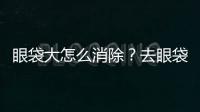 眼袋大怎么消除？去眼袋方法有哪些？