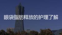 眼袋脂肪釋放的護(hù)理了解一下