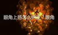 眼角上揚(yáng)怎么糾正？眼角上揚(yáng)怎么辦？