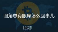 眼角總有眼屎怎么回事兒？眼角總是有眼屎是怎么回事