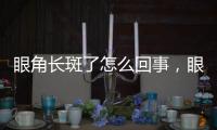 眼角長斑了怎么回事，眼角長斑具體是怎么回事