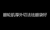 眼輪肌厚外切法祛眼袋好嗎