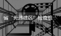 省“無違建區”檢查組：打造浙江“無違建”樣板