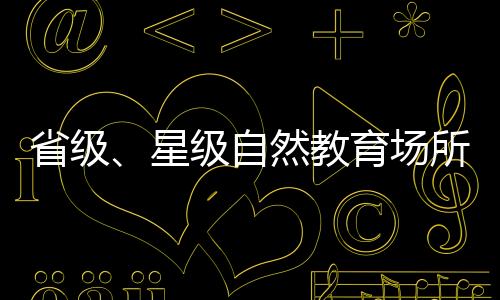 省級、星級自然教育場所公布 福州5家單位上榜