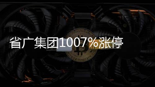 省廣集團1007%漲停總市值8769億元
