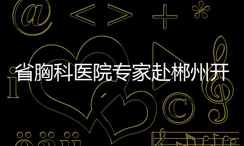 省胸科醫(yī)院專家赴郴州開展耐藥結(jié)核病規(guī)范化診療管理督導(dǎo)與學(xué)術(shù)交流