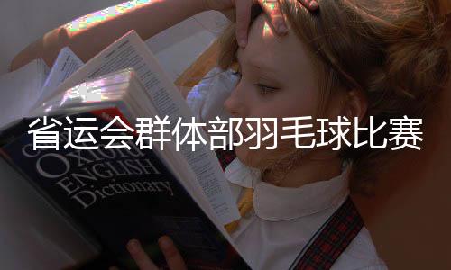 省運會群體部羽毛球比賽落幕 我市代表隊收獲一銀二銅_