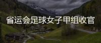 省運會足球女子甲組收官，梅州遭廣州逆轉獲亞軍