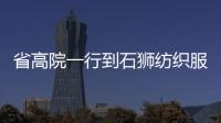 省高院一行到石獅紡織服裝產(chǎn)業(yè)聯(lián)盟調(diào)研