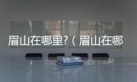 眉山在哪里?（眉山在哪里）