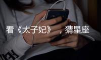 看《太子妃》 ，猜星座