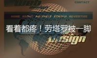 看著都疼！勞塔羅被一腳蹬中小腿 腳踝被踹到扭曲