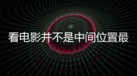 看電影并不是中間位置最好 如何選擇最佳觀影位置？