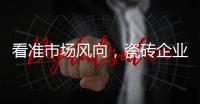 看準市場風向，瓷磚企業順勢贏發展