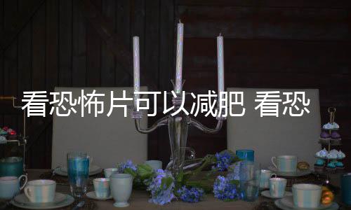 看恐怖片可以減肥 看恐怖片減肥有效果嗎