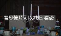 看恐怖片可以減肥 看恐怖片減肥有效果嗎