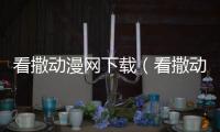 看撒動漫網(wǎng)下載（看撒動漫網(wǎng)）