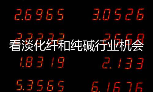 看淡化纖和純堿行業(yè)機會,行業(yè)資訊