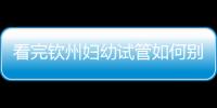 看完欽州婦幼試管如何別走，了解下助孕全過程費用明細再說