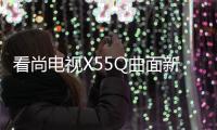 看尚電視X55Q曲面新品上市 煥看系列的誠意之作