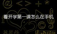 看開學第一課怎么在手機上看？（開學第一課 下載）