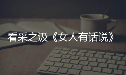 看采之汲《女人有話說》解鎖凍齡美少女